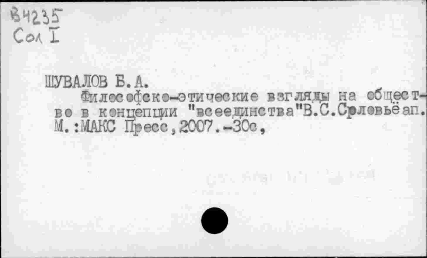 ﻿Сол I
ШУВАЛОВ Б. А.
Философско-этические взгляды на общество в концепции ”всеещинства”В.С.Срл®вьёап. М.:МАНС Пресс,2007.-30с,